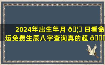 2024年出生年月 🦈 日看命运免费生辰八字查询真的超 🕊 准吗